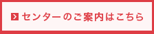 センターのご案内はこちら